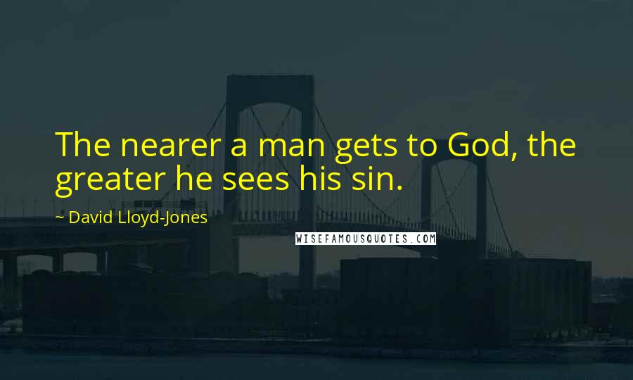 David Lloyd-Jones Quotes: The nearer a man gets to God, the greater he sees his sin.