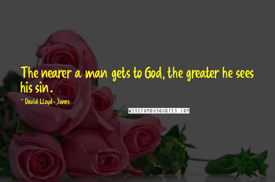 David Lloyd-Jones Quotes: The nearer a man gets to God, the greater he sees his sin.