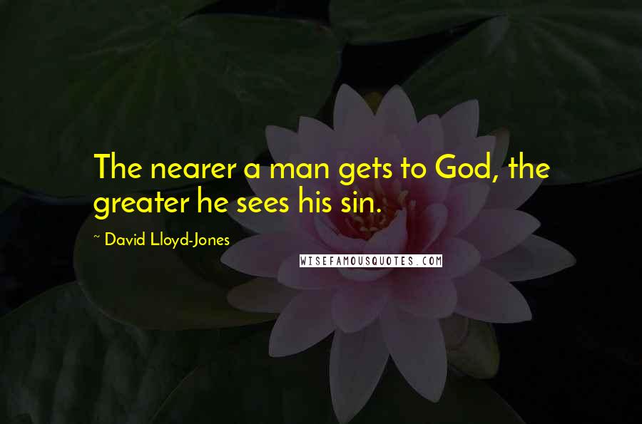 David Lloyd-Jones Quotes: The nearer a man gets to God, the greater he sees his sin.