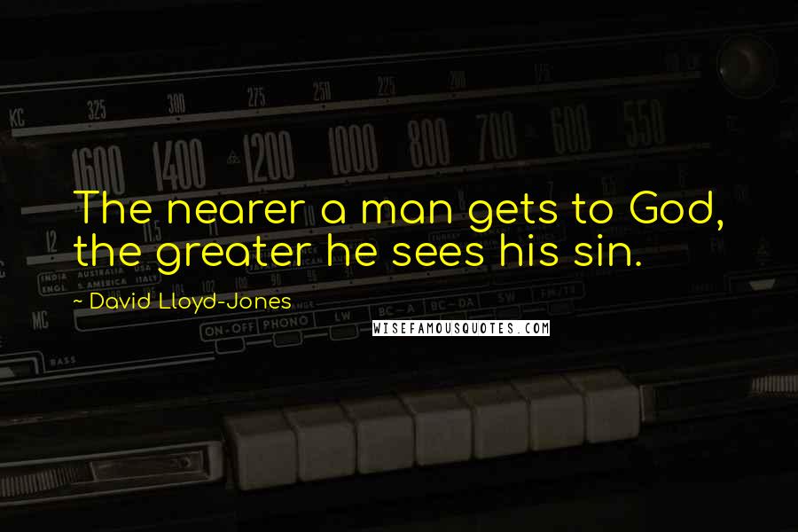 David Lloyd-Jones Quotes: The nearer a man gets to God, the greater he sees his sin.