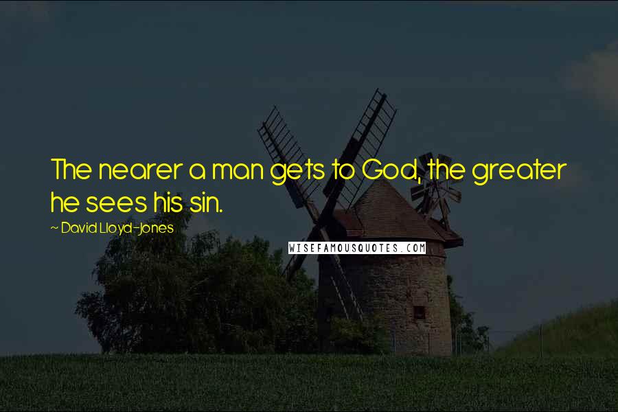 David Lloyd-Jones Quotes: The nearer a man gets to God, the greater he sees his sin.