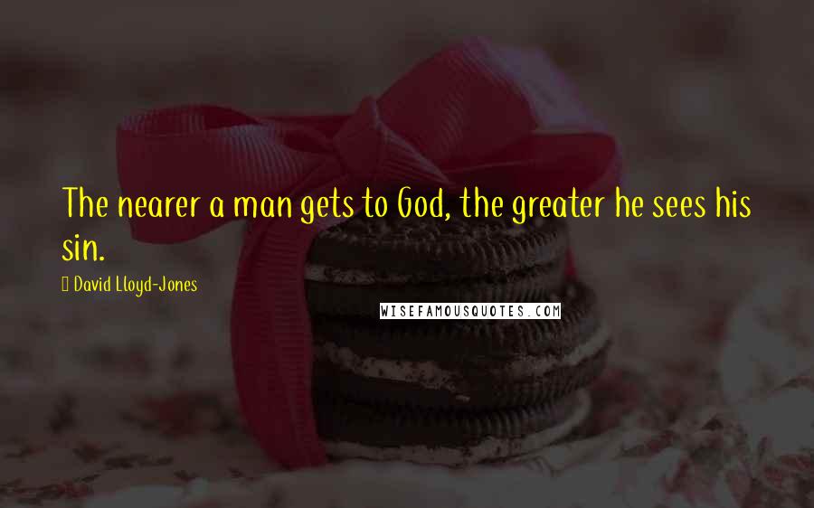 David Lloyd-Jones Quotes: The nearer a man gets to God, the greater he sees his sin.