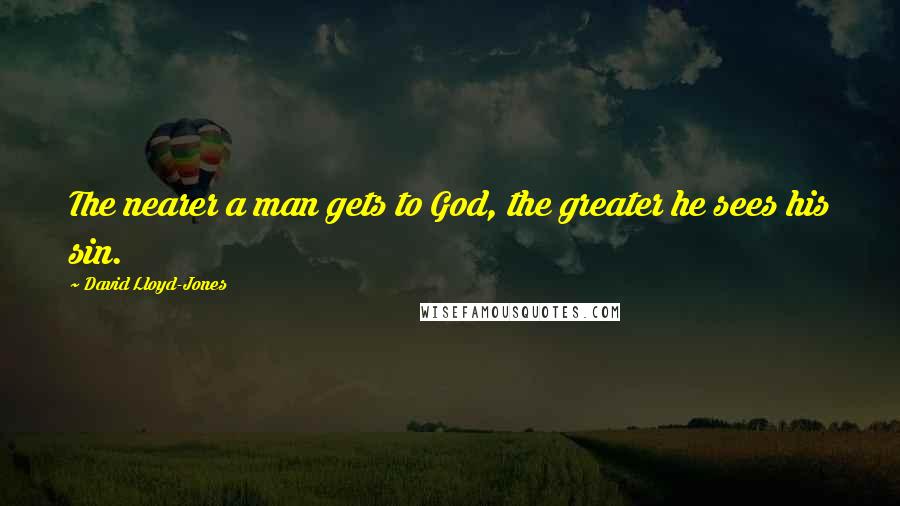 David Lloyd-Jones Quotes: The nearer a man gets to God, the greater he sees his sin.