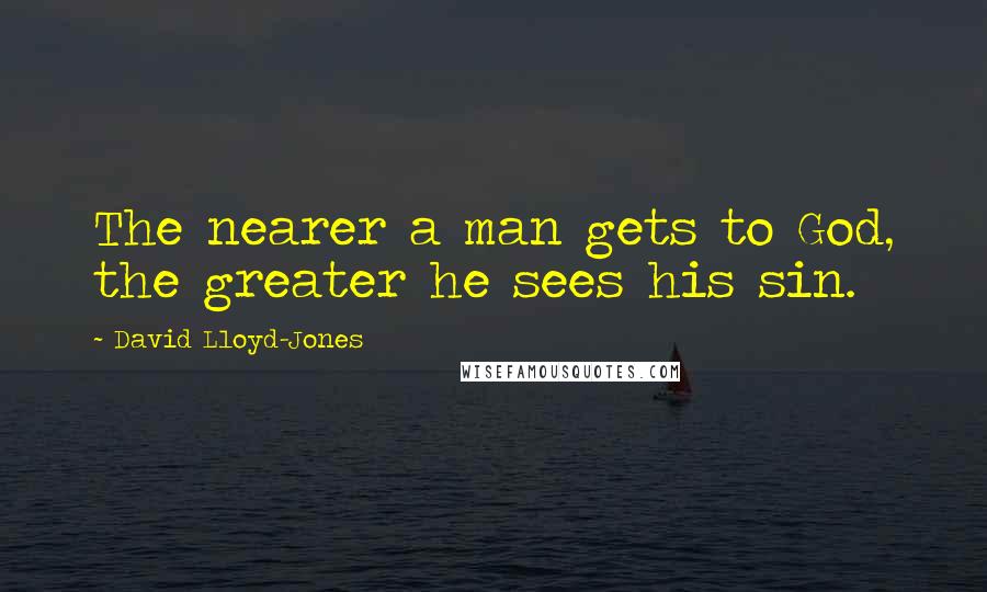 David Lloyd-Jones Quotes: The nearer a man gets to God, the greater he sees his sin.