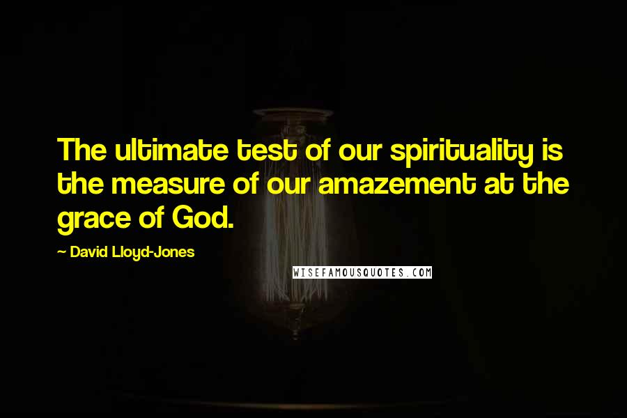 David Lloyd-Jones Quotes: The ultimate test of our spirituality is the measure of our amazement at the grace of God.