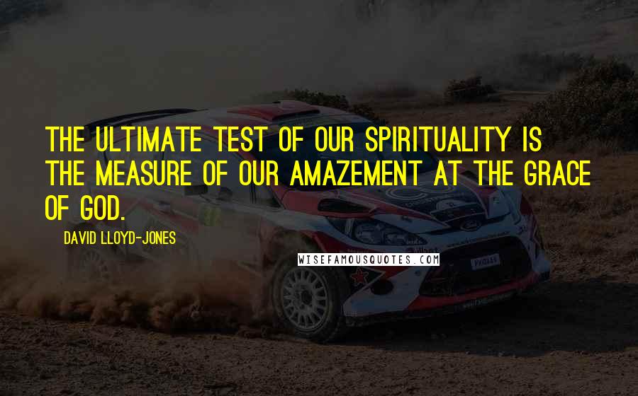 David Lloyd-Jones Quotes: The ultimate test of our spirituality is the measure of our amazement at the grace of God.