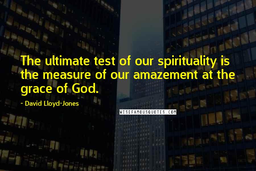 David Lloyd-Jones Quotes: The ultimate test of our spirituality is the measure of our amazement at the grace of God.