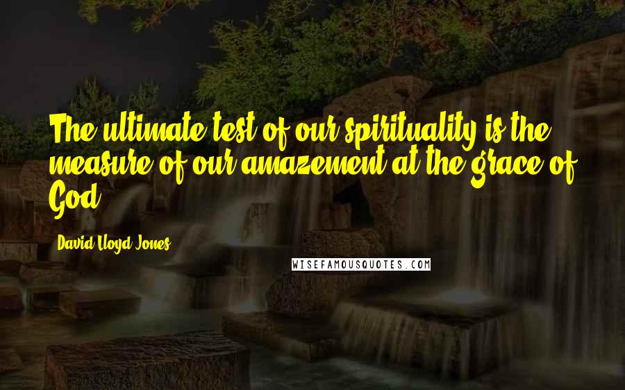 David Lloyd-Jones Quotes: The ultimate test of our spirituality is the measure of our amazement at the grace of God.