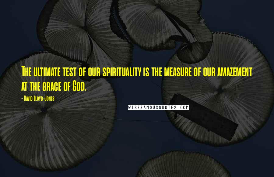 David Lloyd-Jones Quotes: The ultimate test of our spirituality is the measure of our amazement at the grace of God.