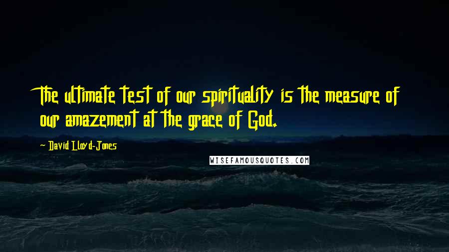 David Lloyd-Jones Quotes: The ultimate test of our spirituality is the measure of our amazement at the grace of God.