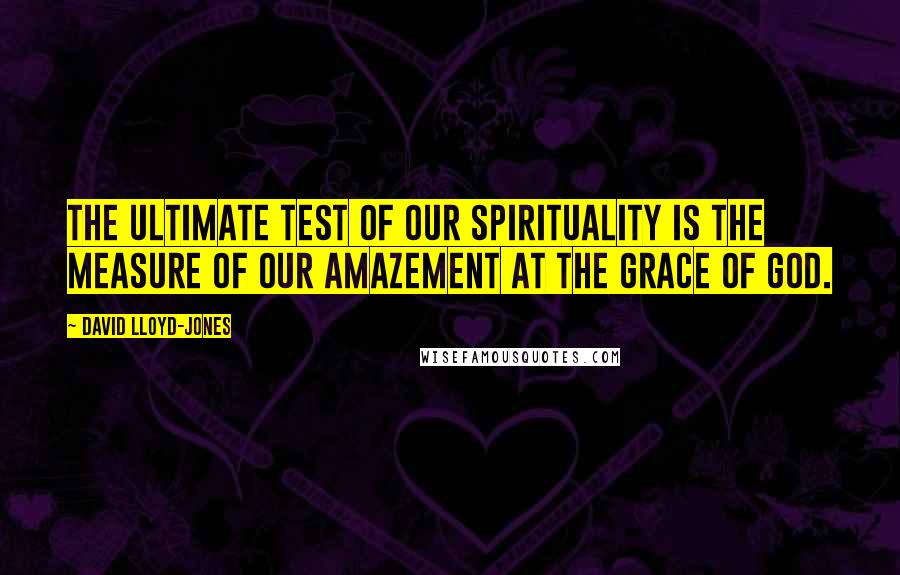 David Lloyd-Jones Quotes: The ultimate test of our spirituality is the measure of our amazement at the grace of God.