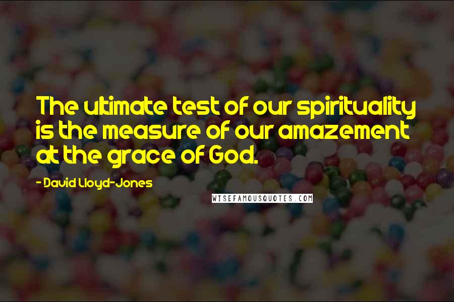 David Lloyd-Jones Quotes: The ultimate test of our spirituality is the measure of our amazement at the grace of God.