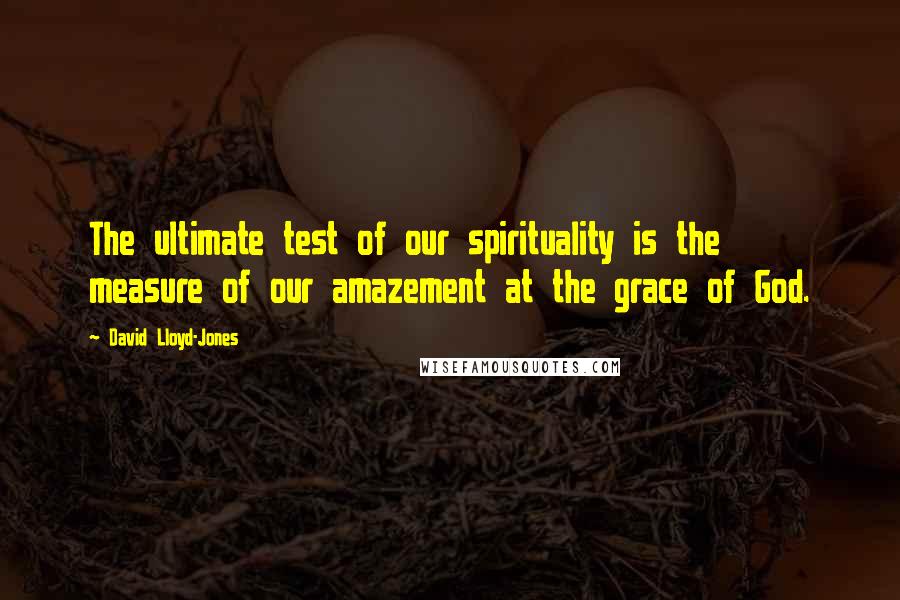 David Lloyd-Jones Quotes: The ultimate test of our spirituality is the measure of our amazement at the grace of God.