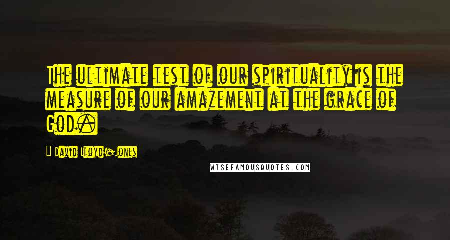 David Lloyd-Jones Quotes: The ultimate test of our spirituality is the measure of our amazement at the grace of God.