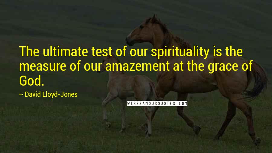 David Lloyd-Jones Quotes: The ultimate test of our spirituality is the measure of our amazement at the grace of God.