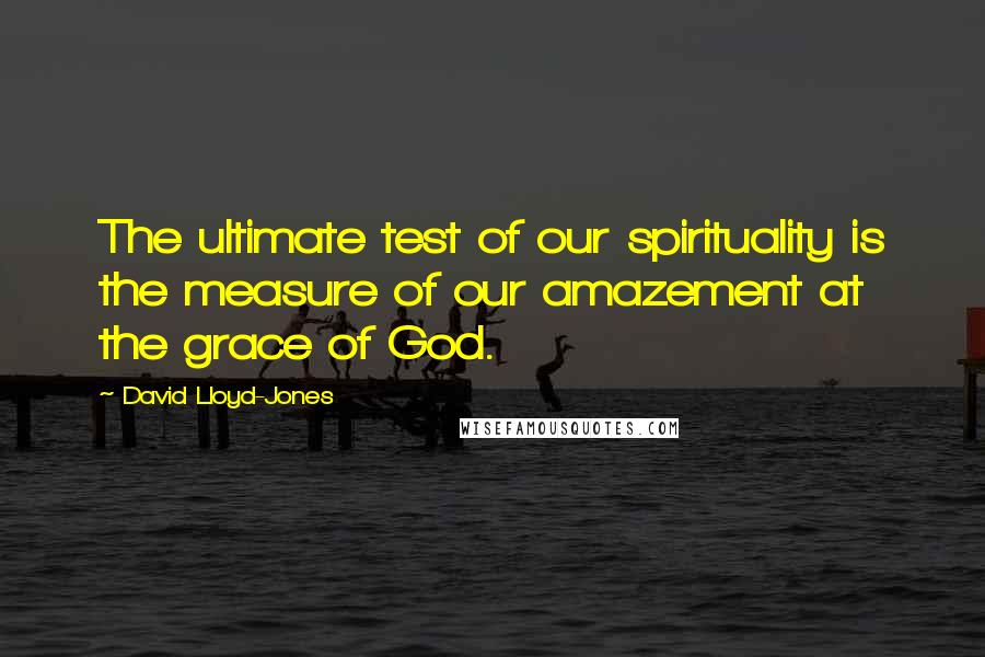 David Lloyd-Jones Quotes: The ultimate test of our spirituality is the measure of our amazement at the grace of God.