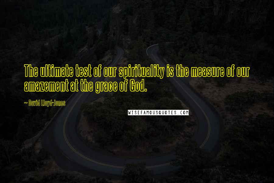 David Lloyd-Jones Quotes: The ultimate test of our spirituality is the measure of our amazement at the grace of God.