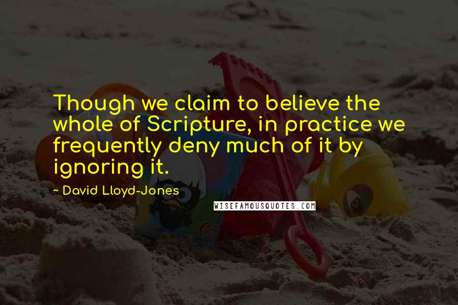 David Lloyd-Jones Quotes: Though we claim to believe the whole of Scripture, in practice we frequently deny much of it by ignoring it.