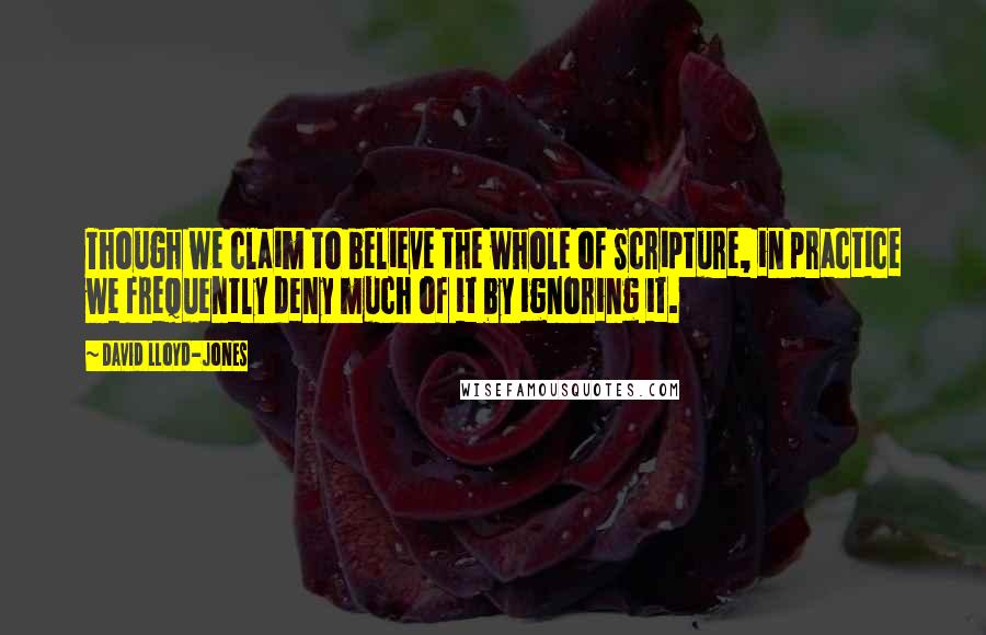 David Lloyd-Jones Quotes: Though we claim to believe the whole of Scripture, in practice we frequently deny much of it by ignoring it.