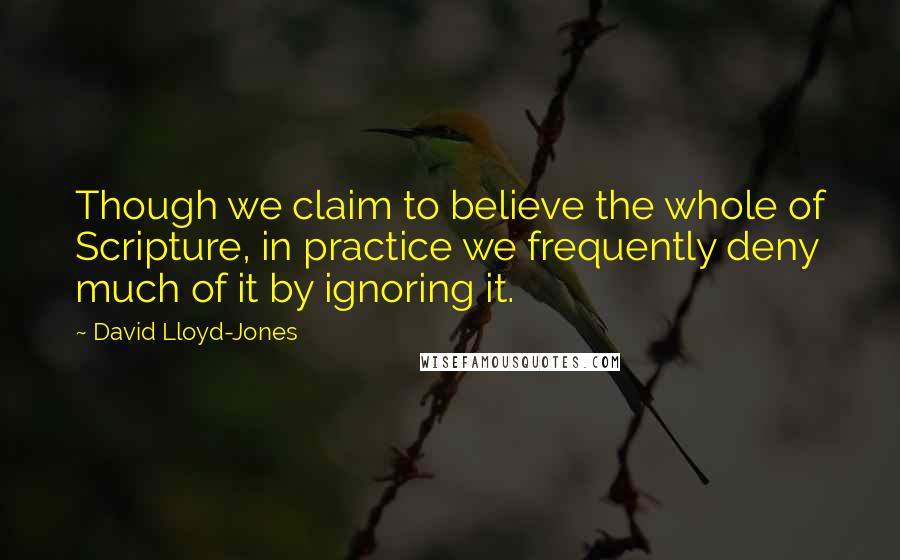 David Lloyd-Jones Quotes: Though we claim to believe the whole of Scripture, in practice we frequently deny much of it by ignoring it.