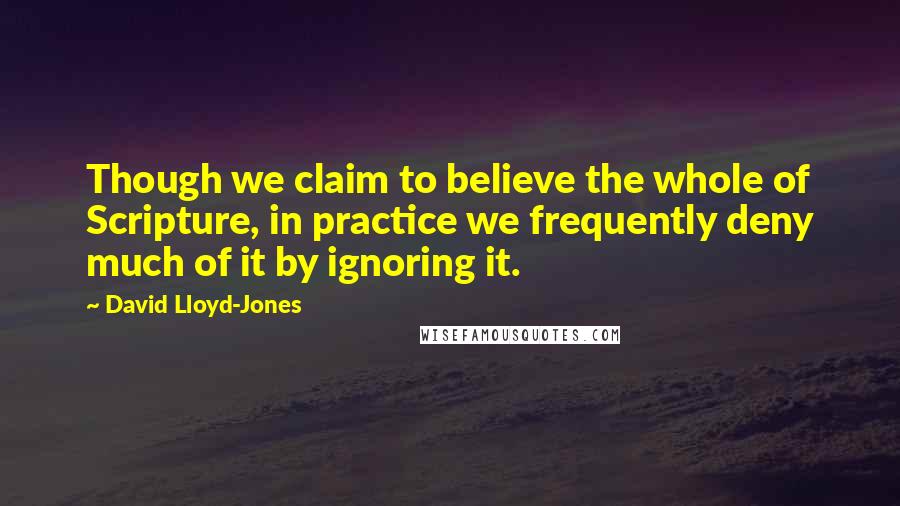 David Lloyd-Jones Quotes: Though we claim to believe the whole of Scripture, in practice we frequently deny much of it by ignoring it.