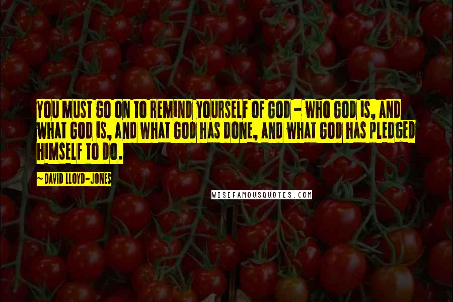 David Lloyd-Jones Quotes: You must go on to remind yourself of God - who God is, and what God is, and what God has done, and what God has pledged Himself to do.