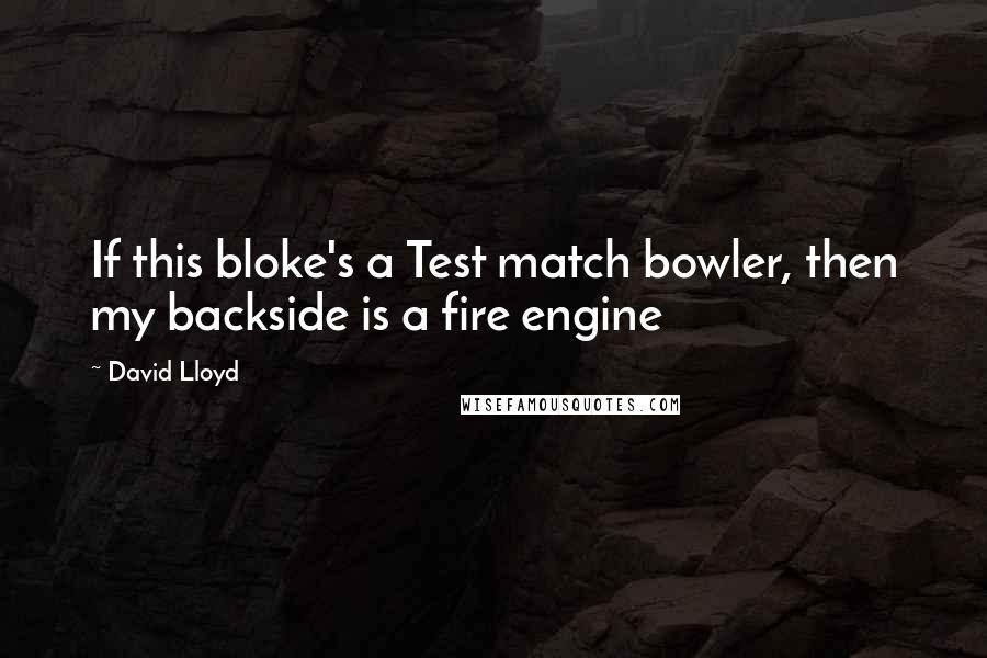 David Lloyd Quotes: If this bloke's a Test match bowler, then my backside is a fire engine