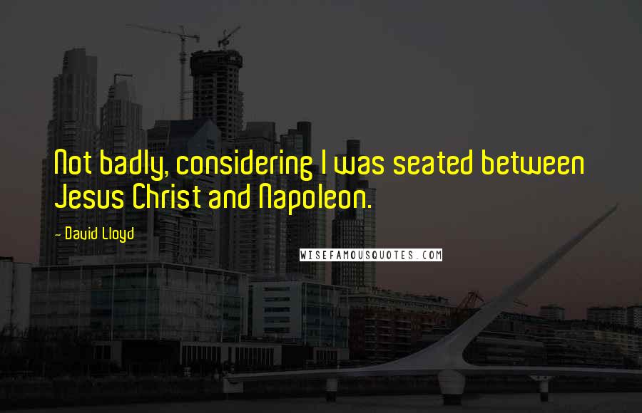 David Lloyd Quotes: Not badly, considering I was seated between Jesus Christ and Napoleon.