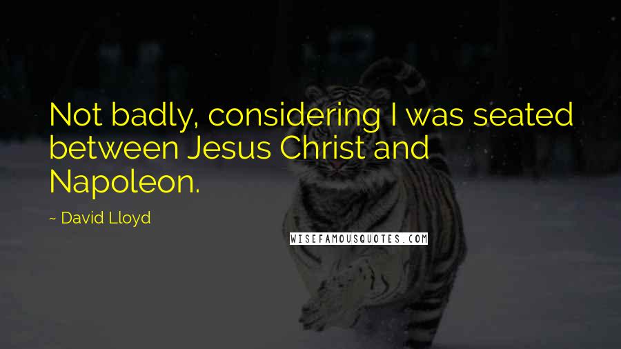 David Lloyd Quotes: Not badly, considering I was seated between Jesus Christ and Napoleon.
