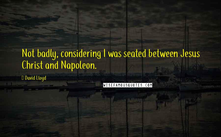 David Lloyd Quotes: Not badly, considering I was seated between Jesus Christ and Napoleon.