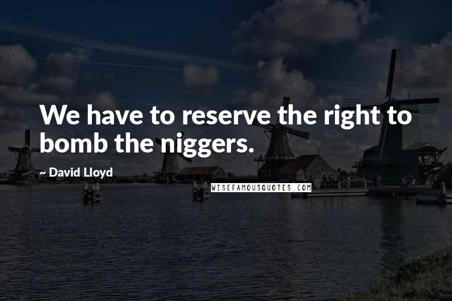 David Lloyd Quotes: We have to reserve the right to bomb the niggers.