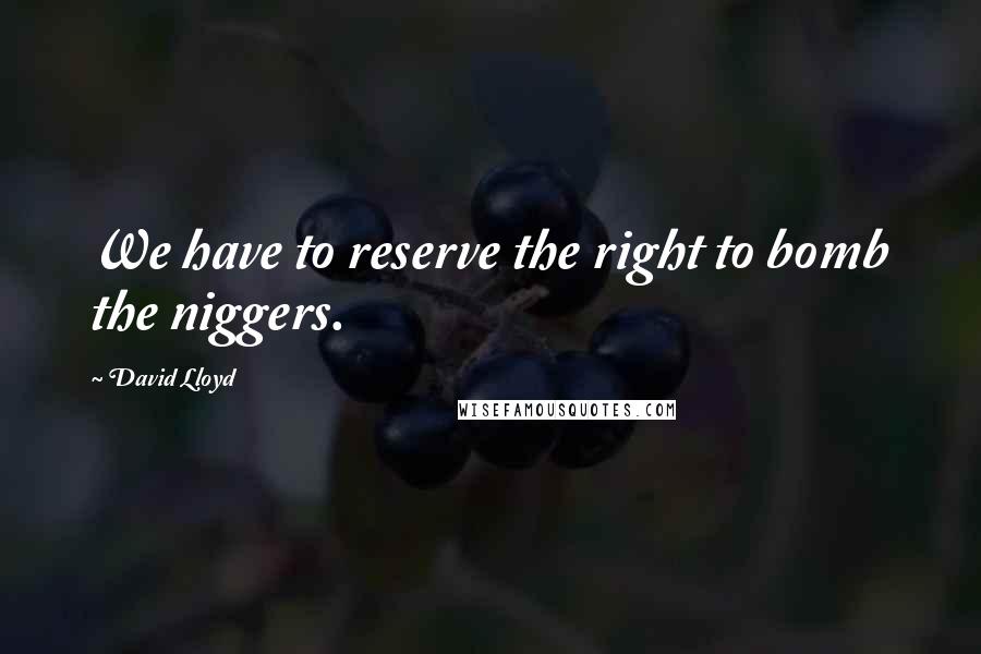 David Lloyd Quotes: We have to reserve the right to bomb the niggers.