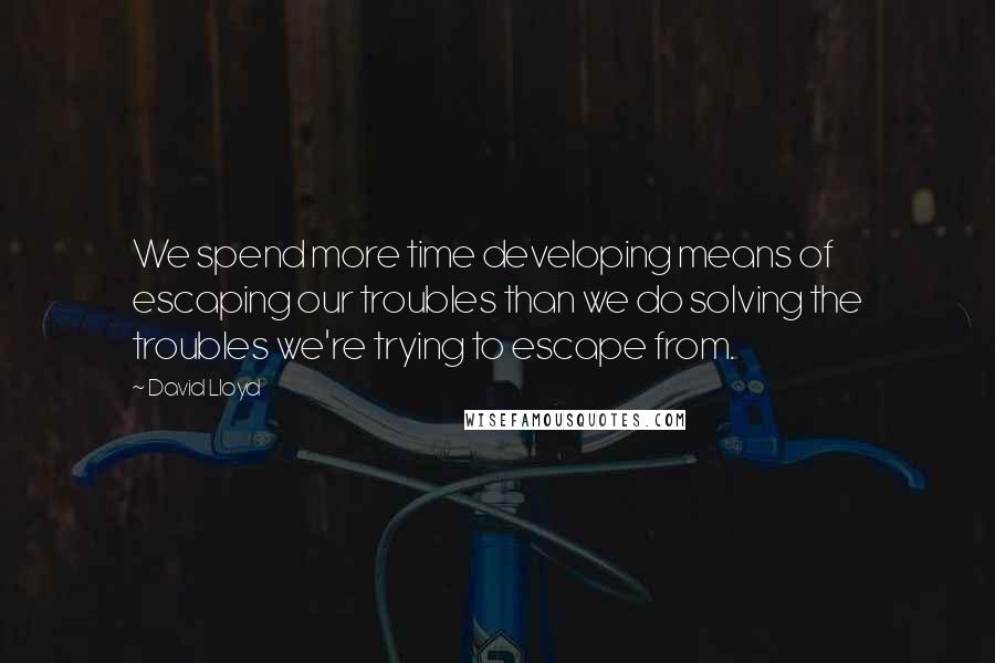 David Lloyd Quotes: We spend more time developing means of escaping our troubles than we do solving the troubles we're trying to escape from.