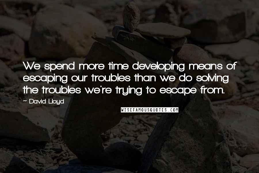 David Lloyd Quotes: We spend more time developing means of escaping our troubles than we do solving the troubles we're trying to escape from.