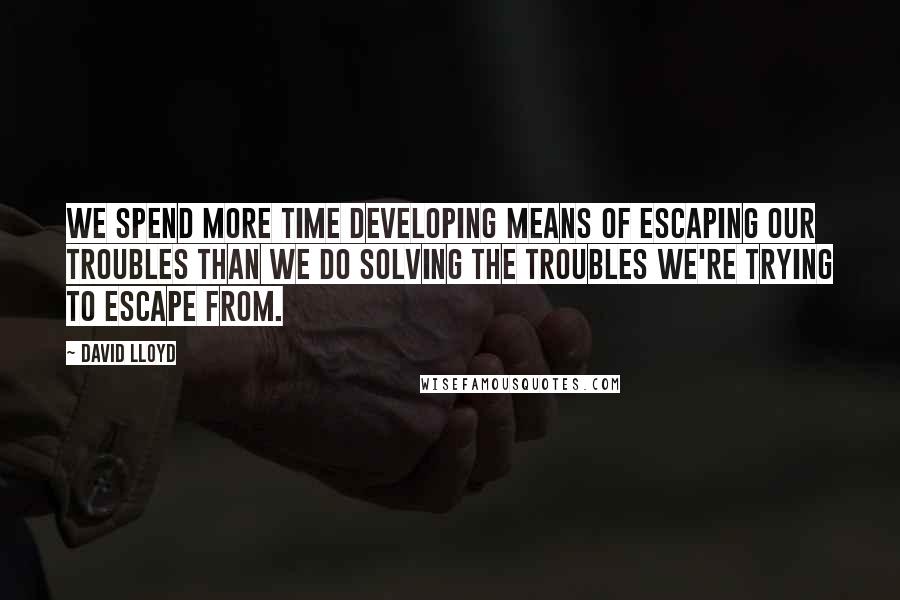 David Lloyd Quotes: We spend more time developing means of escaping our troubles than we do solving the troubles we're trying to escape from.