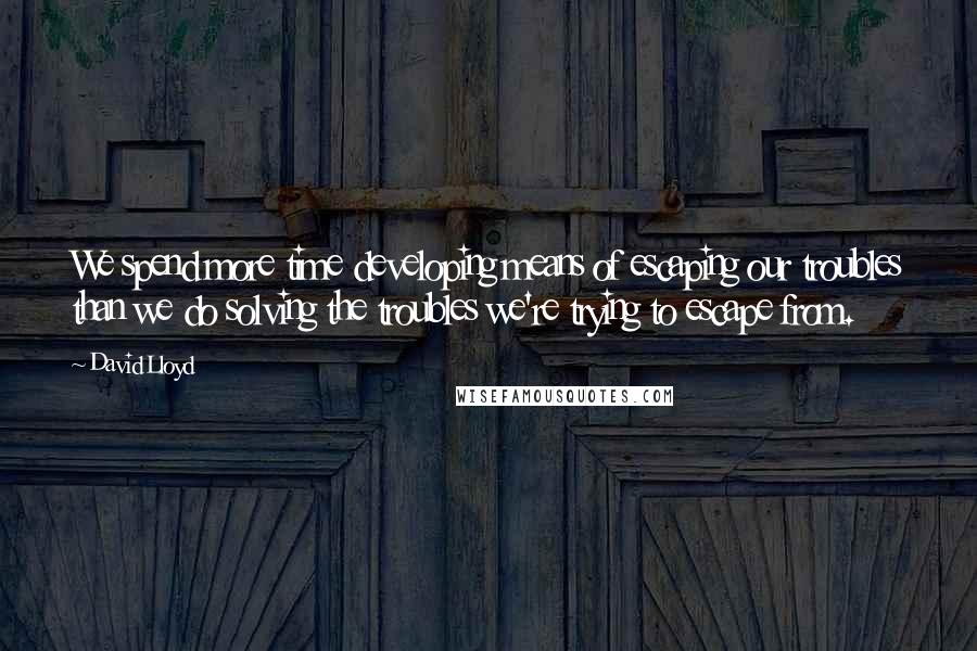 David Lloyd Quotes: We spend more time developing means of escaping our troubles than we do solving the troubles we're trying to escape from.