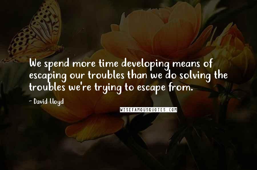 David Lloyd Quotes: We spend more time developing means of escaping our troubles than we do solving the troubles we're trying to escape from.