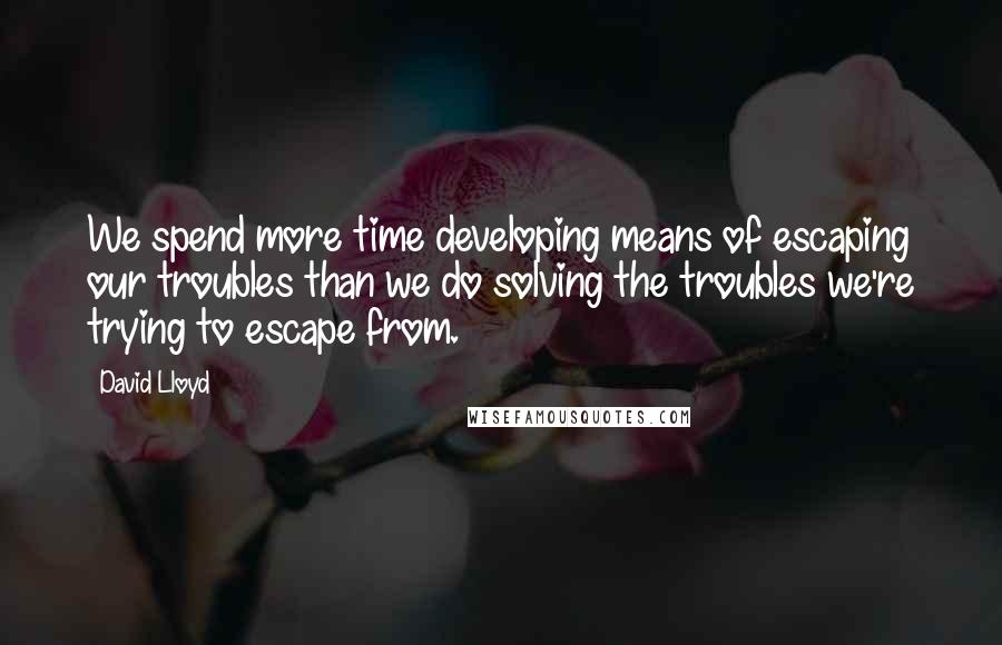 David Lloyd Quotes: We spend more time developing means of escaping our troubles than we do solving the troubles we're trying to escape from.