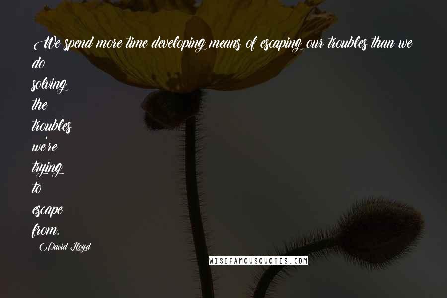 David Lloyd Quotes: We spend more time developing means of escaping our troubles than we do solving the troubles we're trying to escape from.