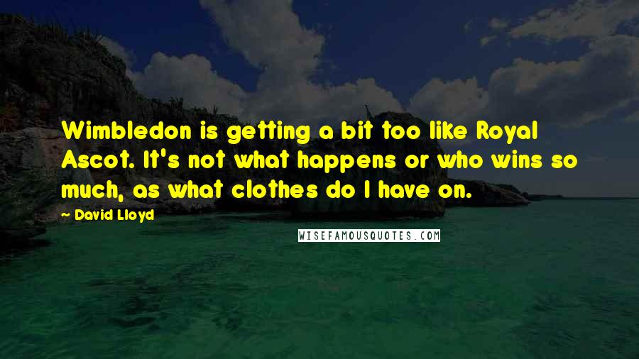 David Lloyd Quotes: Wimbledon is getting a bit too like Royal Ascot. It's not what happens or who wins so much, as what clothes do I have on.