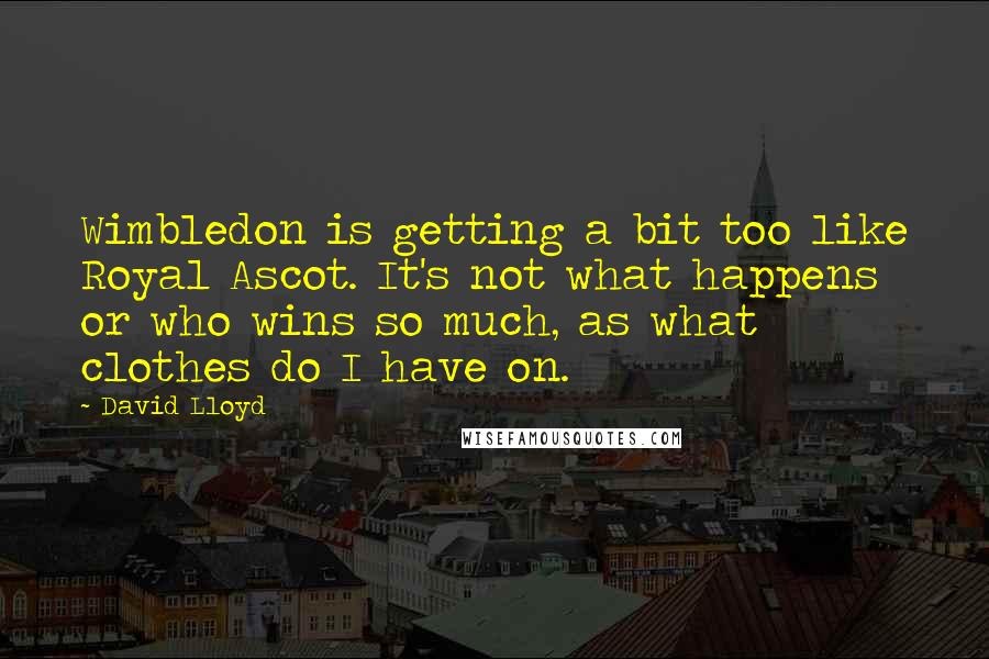 David Lloyd Quotes: Wimbledon is getting a bit too like Royal Ascot. It's not what happens or who wins so much, as what clothes do I have on.