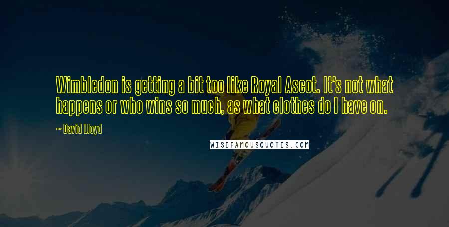 David Lloyd Quotes: Wimbledon is getting a bit too like Royal Ascot. It's not what happens or who wins so much, as what clothes do I have on.