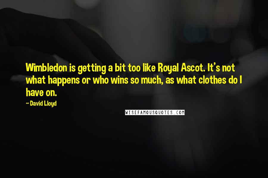 David Lloyd Quotes: Wimbledon is getting a bit too like Royal Ascot. It's not what happens or who wins so much, as what clothes do I have on.