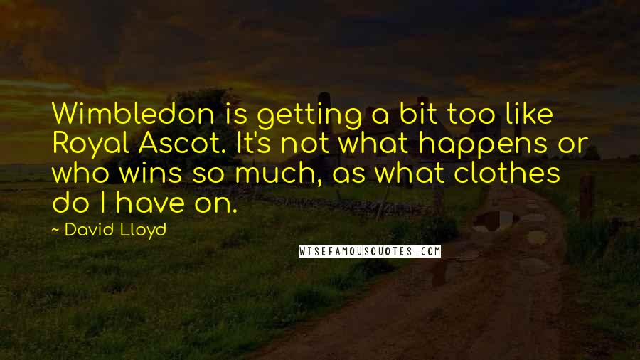 David Lloyd Quotes: Wimbledon is getting a bit too like Royal Ascot. It's not what happens or who wins so much, as what clothes do I have on.