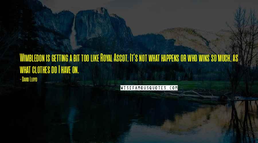 David Lloyd Quotes: Wimbledon is getting a bit too like Royal Ascot. It's not what happens or who wins so much, as what clothes do I have on.