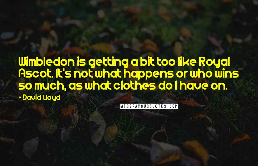 David Lloyd Quotes: Wimbledon is getting a bit too like Royal Ascot. It's not what happens or who wins so much, as what clothes do I have on.