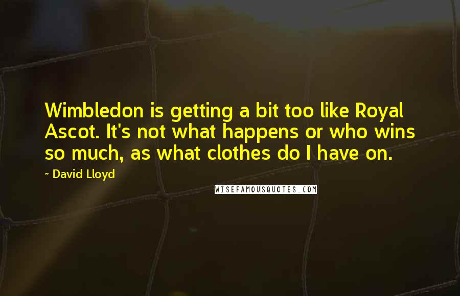 David Lloyd Quotes: Wimbledon is getting a bit too like Royal Ascot. It's not what happens or who wins so much, as what clothes do I have on.