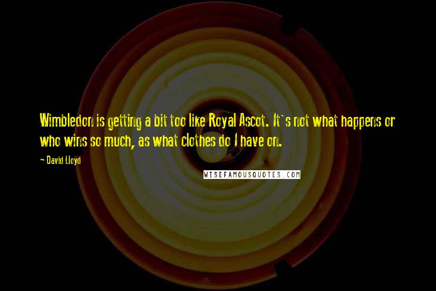 David Lloyd Quotes: Wimbledon is getting a bit too like Royal Ascot. It's not what happens or who wins so much, as what clothes do I have on.