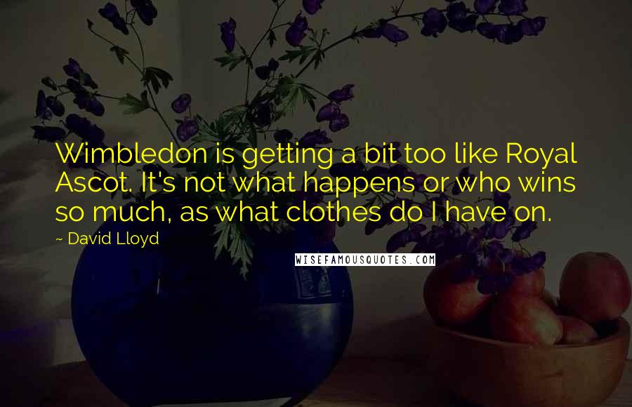 David Lloyd Quotes: Wimbledon is getting a bit too like Royal Ascot. It's not what happens or who wins so much, as what clothes do I have on.