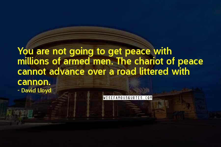 David Lloyd Quotes: You are not going to get peace with millions of armed men. The chariot of peace cannot advance over a road littered with cannon.